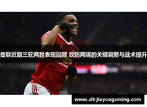 曼联近期三轮两胜表现回顾 攻防两端的关键调整与战术提升