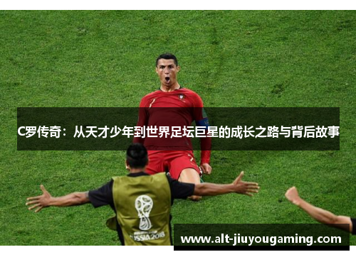 C罗传奇：从天才少年到世界足坛巨星的成长之路与背后故事