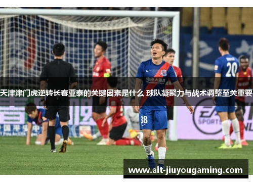 天津津门虎逆转长春亚泰的关键因素是什么 球队凝聚力与战术调整至关重要