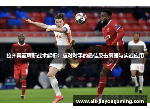 拉齐奥蓝鹰新战术解析：应对对手的最佳反击策略与实战应用