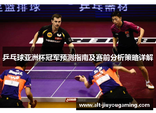 乒乓球亚洲杯冠军预测指南及赛前分析策略详解