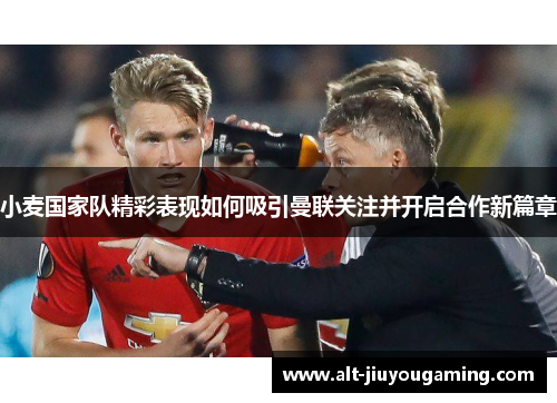 小麦国家队精彩表现如何吸引曼联关注并开启合作新篇章