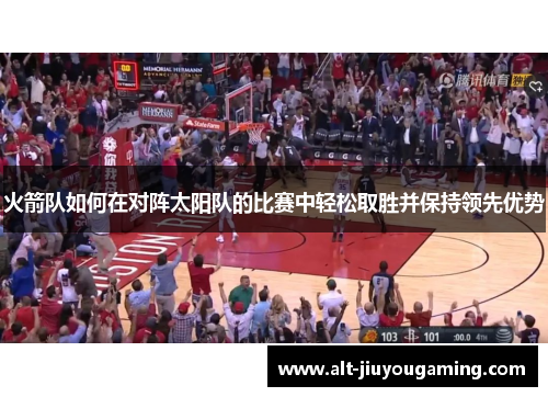 火箭队如何在对阵太阳队的比赛中轻松取胜并保持领先优势
