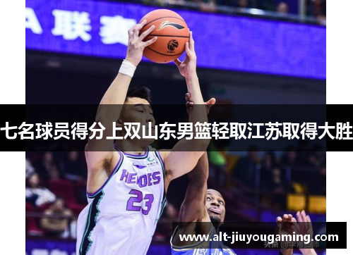 七名球员得分上双山东男篮轻取江苏取得大胜