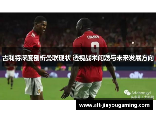 古利特深度剖析曼联现状 透视战术问题与未来发展方向