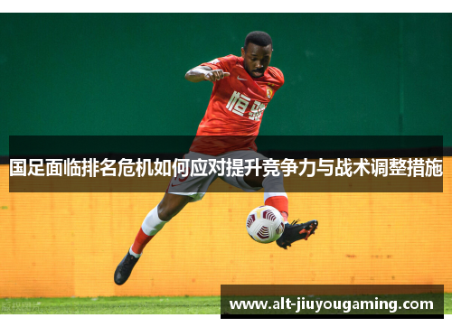 国足面临排名危机如何应对提升竞争力与战术调整措施