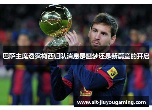 巴萨主席透露梅西归队消息是噩梦还是新篇章的开启