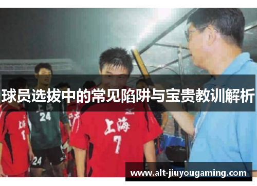 球员选拔中的常见陷阱与宝贵教训解析