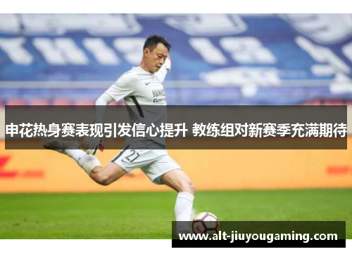 申花热身赛表现引发信心提升 教练组对新赛季充满期待
