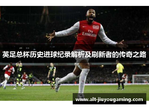 英足总杯历史进球纪录解析及刷新者的传奇之路