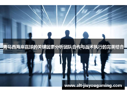 青岛西海岸赢球的关键因素分析团队合作与战术执行的完美结合