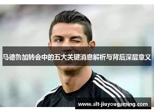 马德鲁加转会中的五大关键消息解析与背后深层意义
