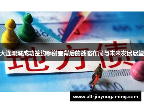 大连鲲城成功签约穆谢奎背后的战略布局与未来发展展望