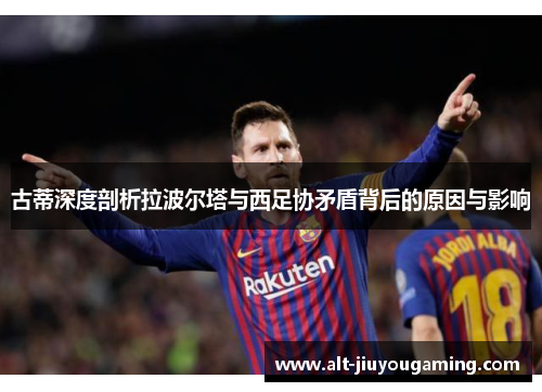 古蒂深度剖析拉波尔塔与西足协矛盾背后的原因与影响
