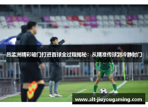 吕孟洲精彩破门打进首球全过程揭秘：从精准传球到冷静射门