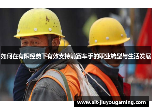 如何在有限经费下有效支持前赛车手的职业转型与生活发展