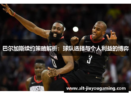 巴尔加斯续约策略解析：球队选择与个人利益的博弈