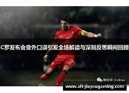 C罗发布会意外口误引发全场解读与深刻反思瞬间回顾