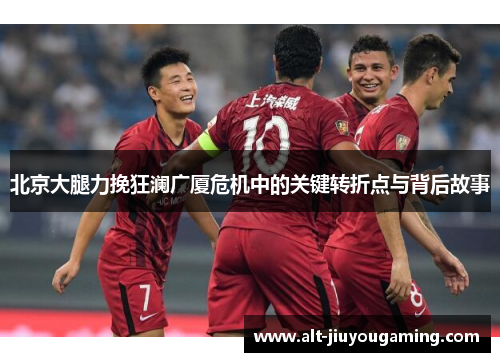 北京大腿力挽狂澜广厦危机中的关键转折点与背后故事