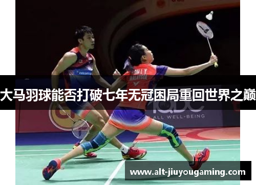 大马羽球能否打破七年无冠困局重回世界之巅