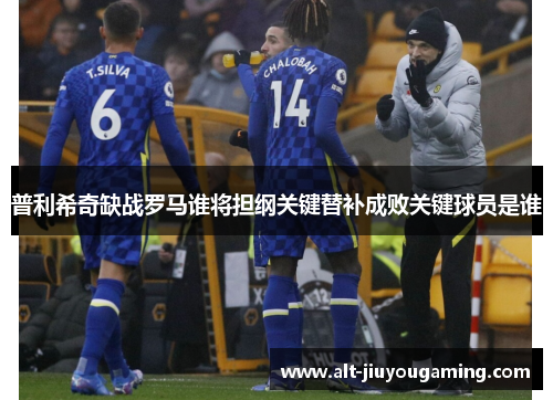 普利希奇缺战罗马谁将担纲关键替补成败关键球员是谁