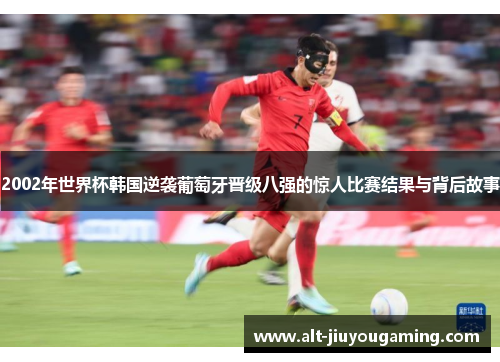 2002年世界杯韩国逆袭葡萄牙晋级八强的惊人比赛结果与背后故事