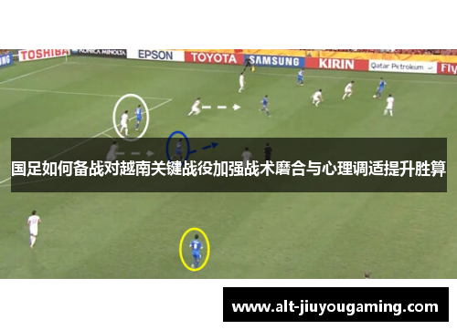 国足如何备战对越南关键战役加强战术磨合与心理调适提升胜算