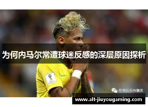 为何内马尔常遭球迷反感的深层原因探析