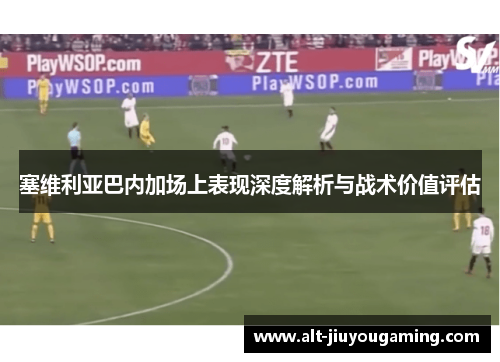 塞维利亚巴内加场上表现深度解析与战术价值评估