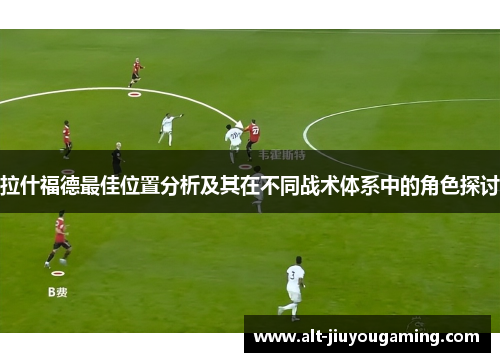 拉什福德最佳位置分析及其在不同战术体系中的角色探讨
