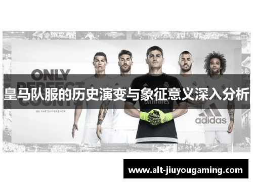 皇马队服的历史演变与象征意义深入分析