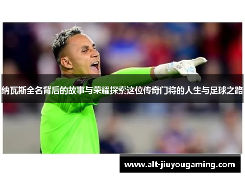 纳瓦斯全名背后的故事与荣耀探索这位传奇门将的人生与足球之路